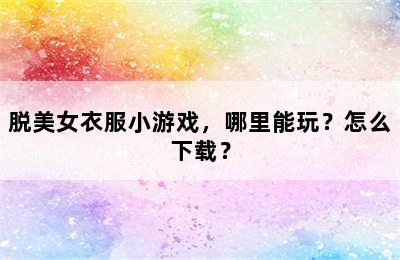 脱美女衣服小游戏，哪里能玩？怎么下载？