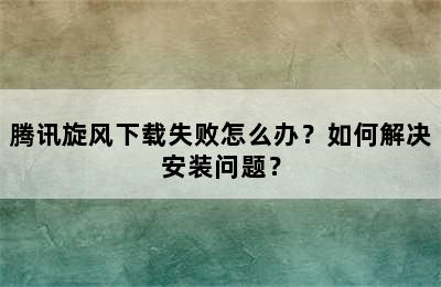 腾讯旋风下载失败怎么办？如何解决安装问题？