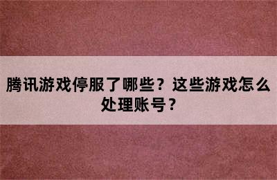 腾讯游戏停服了哪些？这些游戏怎么处理账号？