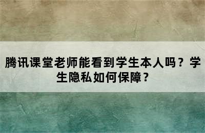 腾讯课堂老师能看到学生本人吗？学生隐私如何保障？