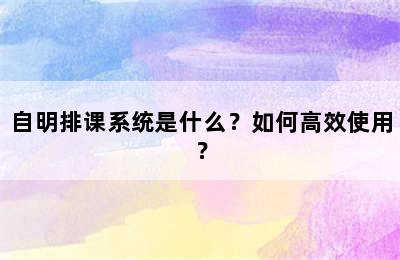 自明排课系统是什么？如何高效使用？