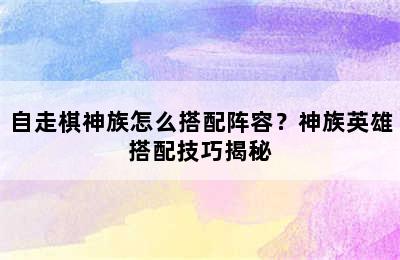 自走棋神族怎么搭配阵容？神族英雄搭配技巧揭秘