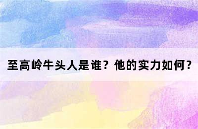 至高岭牛头人是谁？他的实力如何？