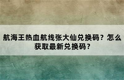 航海王热血航线张大仙兑换码？怎么获取最新兑换码？