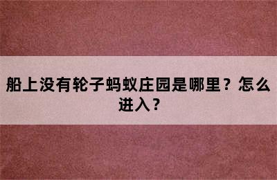 船上没有轮子蚂蚁庄园是哪里？怎么进入？