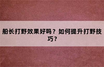 船长打野效果好吗？如何提升打野技巧？