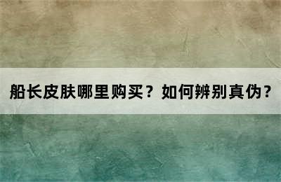 船长皮肤哪里购买？如何辨别真伪？