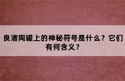 良渚陶罐上的神秘符号是什么？它们有何含义？