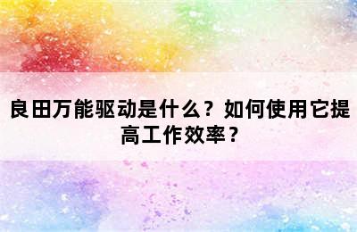 良田万能驱动是什么？如何使用它提高工作效率？