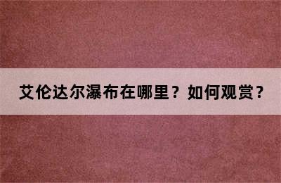 艾伦达尔瀑布在哪里？如何观赏？