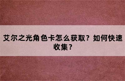 艾尔之光角色卡怎么获取？如何快速收集？