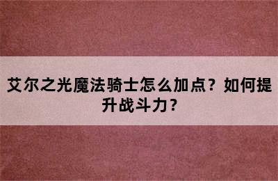 艾尔之光魔法骑士怎么加点？如何提升战斗力？