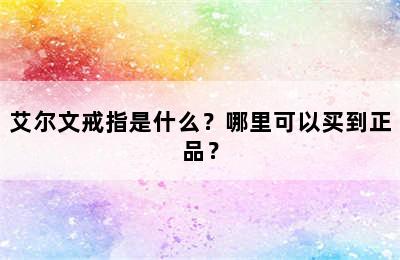 艾尔文戒指是什么？哪里可以买到正品？