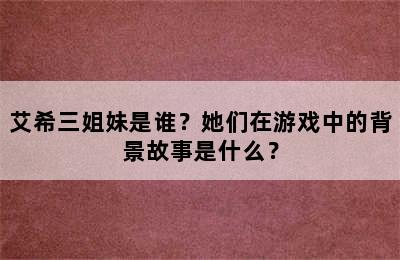 艾希三姐妹是谁？她们在游戏中的背景故事是什么？