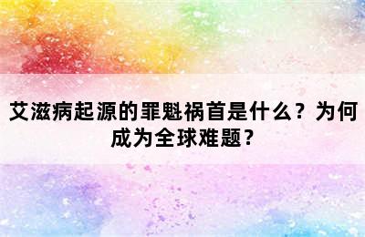 艾滋病起源的罪魁祸首是什么？为何成为全球难题？