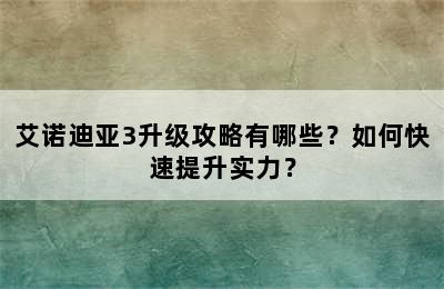 艾诺迪亚3升级攻略有哪些？如何快速提升实力？