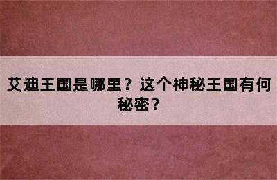 艾迪王国是哪里？这个神秘王国有何秘密？