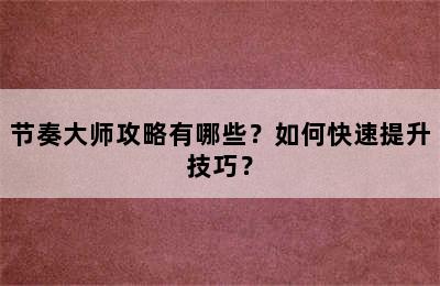 节奏大师攻略有哪些？如何快速提升技巧？