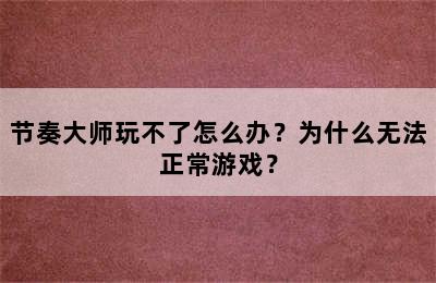 节奏大师玩不了怎么办？为什么无法正常游戏？