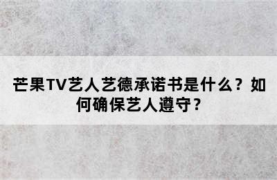 芒果TV艺人艺德承诺书是什么？如何确保艺人遵守？