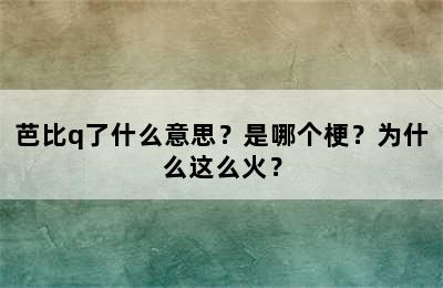 芭比q了什么意思？是哪个梗？为什么这么火？