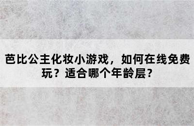 芭比公主化妆小游戏，如何在线免费玩？适合哪个年龄层？