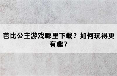 芭比公主游戏哪里下载？如何玩得更有趣？