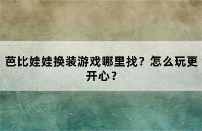 芭比娃娃换装游戏哪里找？怎么玩更开心？