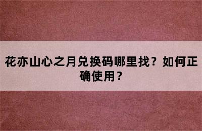 花亦山心之月兑换码哪里找？如何正确使用？