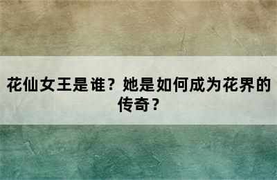 花仙女王是谁？她是如何成为花界的传奇？