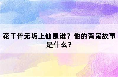 花千骨无垢上仙是谁？他的背景故事是什么？