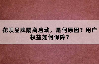 花呗品牌隔离启动，是何原因？用户权益如何保障？