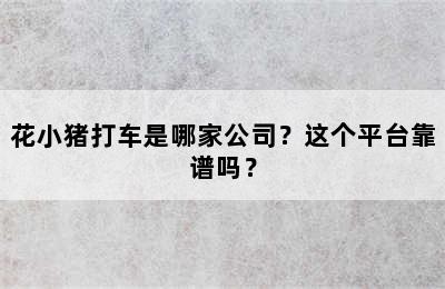 花小猪打车是哪家公司？这个平台靠谱吗？