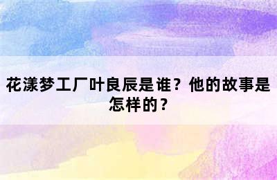 花漾梦工厂叶良辰是谁？他的故事是怎样的？