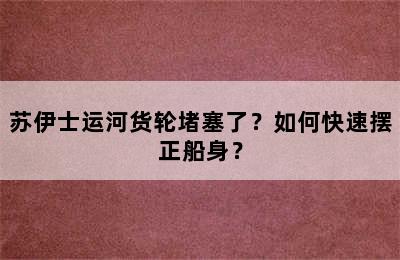 苏伊士运河货轮堵塞了？如何快速摆正船身？