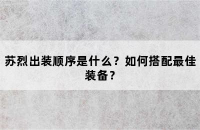 苏烈出装顺序是什么？如何搭配最佳装备？