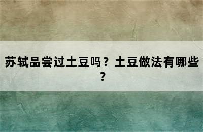 苏轼品尝过土豆吗？土豆做法有哪些？