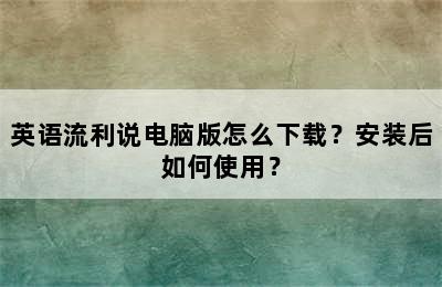 英语流利说电脑版怎么下载？安装后如何使用？