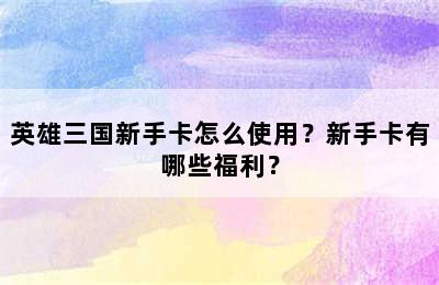 英雄三国新手卡怎么使用？新手卡有哪些福利？