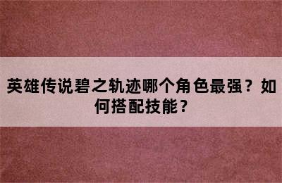 英雄传说碧之轨迹哪个角色最强？如何搭配技能？