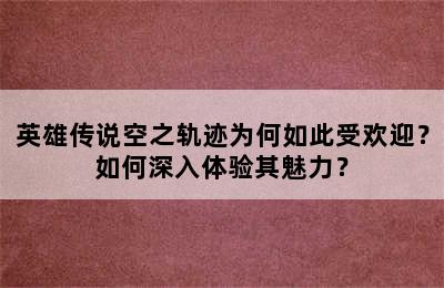 英雄传说空之轨迹为何如此受欢迎？如何深入体验其魅力？