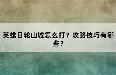 英雄日轮山城怎么打？攻略技巧有哪些？