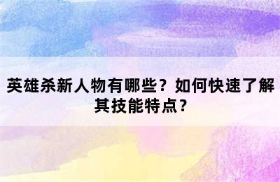 英雄杀新人物有哪些？如何快速了解其技能特点？