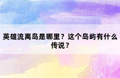 英雄流离岛是哪里？这个岛屿有什么传说？