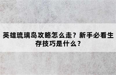 英雄琉璃岛攻略怎么走？新手必看生存技巧是什么？