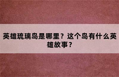 英雄琉璃岛是哪里？这个岛有什么英雄故事？