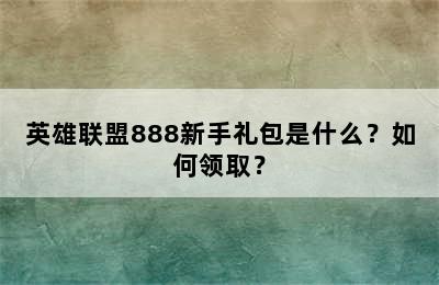 英雄联盟888新手礼包是什么？如何领取？