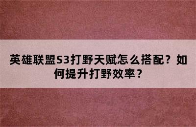 英雄联盟S3打野天赋怎么搭配？如何提升打野效率？