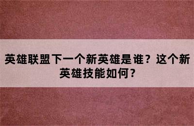 英雄联盟下一个新英雄是谁？这个新英雄技能如何？