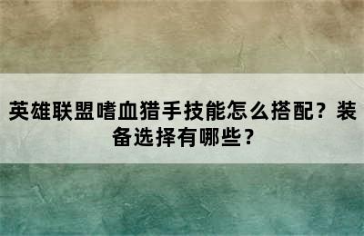 英雄联盟嗜血猎手技能怎么搭配？装备选择有哪些？